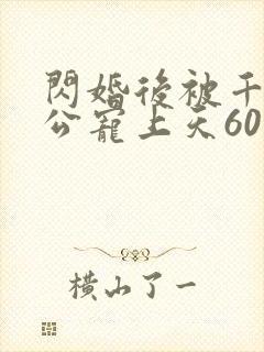 闪婚后被千亿老公宠上天60