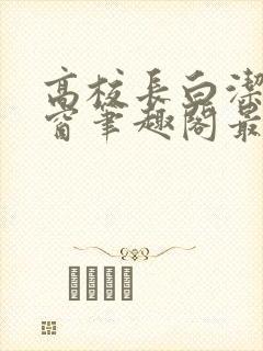 高校长白洁无弹窗笔趣阁最新章节封面