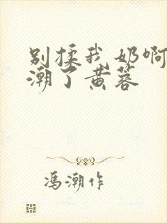 别揉我奶啊嗯高潮了黄蓉