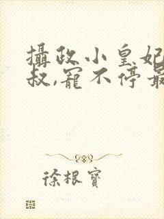 摄政小皇妃:皇叔,宠不停最新章节