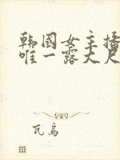 韩国女主播青草唯一露大尺度视频