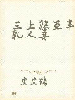 三上悠亚丰满巨乳人妻