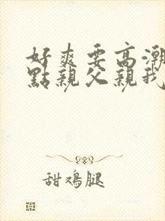 好爽要高潮了快点亲父亲我和小妈