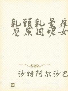 乳头乳晕痒是什么原因呢女性怎么办