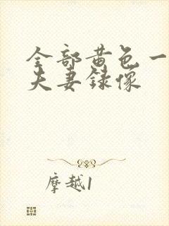 全部黄色一级带夫妻录像