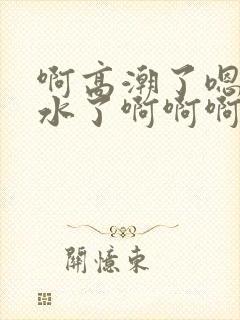 啊高潮了嗯～喷水了啊啊啊