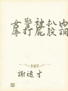 女警被扒内裤羞辱打屁股调教