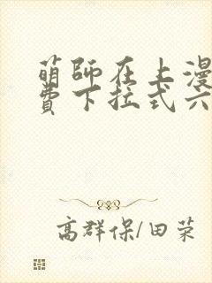 萌师在上漫画免费下拉式六漫画一心