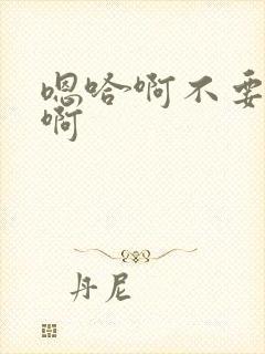 嗯哈啊不要啊啊啊