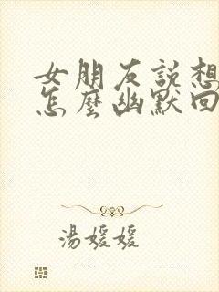 女朋友说想我了怎么幽默回复