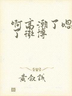 啊高潮了嗯喷水了微博