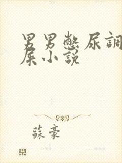 男男憋尿调教憋屎小说