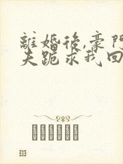 离婚后,豪门前夫跪求我回头在线阅读