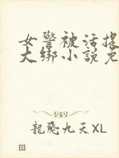 女警被活捉五花大绑小说免费阅读