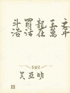 斗罗龙王之霍雨浩活在万年之后小说