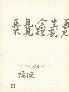 再见,余生再也不见短剧免费观看