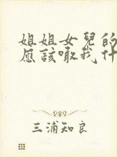 姐姐女儿的孩子应该喊我什么