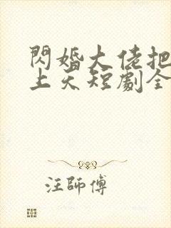 闪婚大佬把我宠上天短剧全集