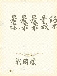 最最最爱的人是你,最最放不下的也是你