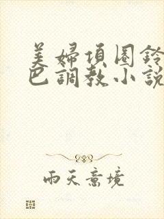 美妇项圈铃铛尾巴调教小说