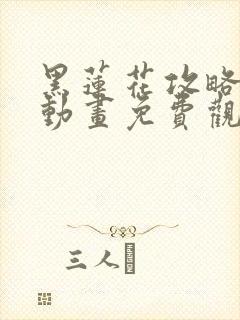 黑莲花攻略手册动画免费观看