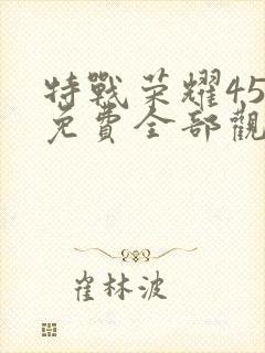 特战荣耀45集免费全部观看