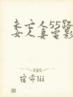 未亡人55路熟女人妻电影
