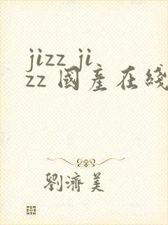 jizz jizz 国产在线