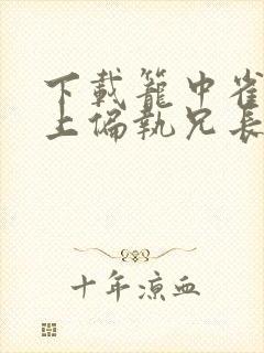 下载笼中雀:惹上偏执兄长逃不掉