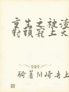 重生之被渣男死对头宠上天短剧免费观看