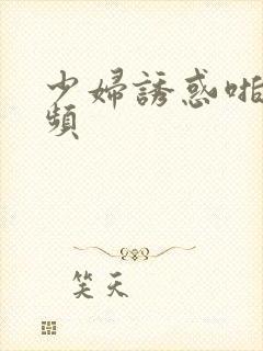 少妇诱惑啪啪视频