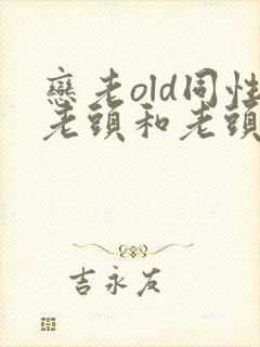 恋老old同性老头和老头gay