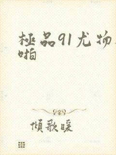 极品91尤物被啪