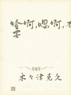 哈啊,嗯啊,不要