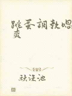 跳蛋调教嗯啊好爽