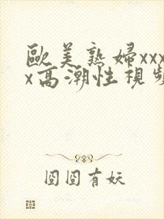 欧美熟妇xxxx高潮性视频