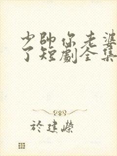 少帅你老婆又跑了短剧全集免费