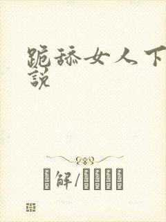 跪舔女人下面小说