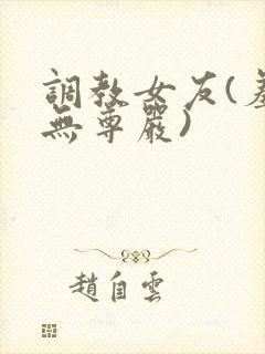 调教女友(羞辱无尊严)