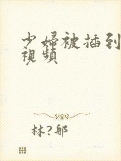 少妇被插到高潮视频