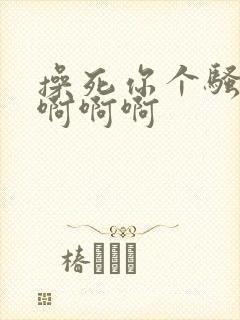 操死你个骚货啊啊啊啊