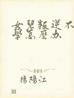 女儿叛逆不愿上学怎么办