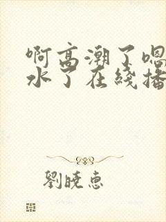 啊高潮了嗯～喷水了在线播放