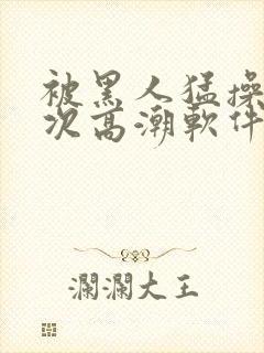 被黑人猛操12次高潮软件