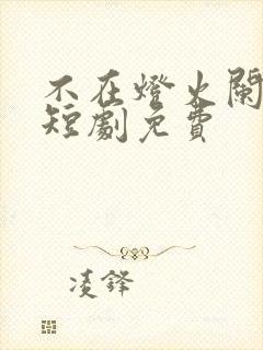 不在灯火阑珊处短剧免费