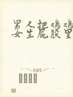 男人把鸡鸡插到女生屁股里