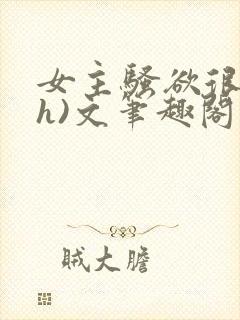 女主骚欲很大(h)文笔趣阁
