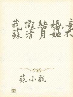 我假结婚,竟娶苏清月她不认 第七季短剧