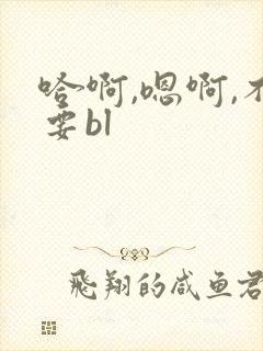 哈啊,嗯啊,不要bl
