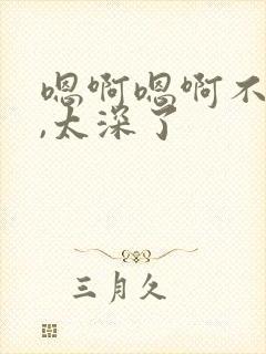 嗯啊嗯啊不要了,太深了